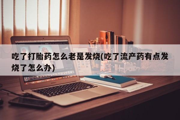 药流药怎么购买吃了打胎药怎么老是发烧(吃了流产药有点发烧了怎么办)