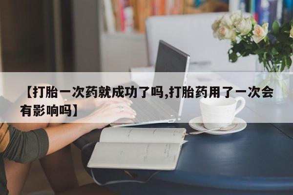 药流药怎么购买【打胎一次药就成功了吗,打胎药用了一次会有影响吗】