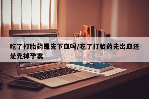 药流药怎么购买吃了打胎药是先下血吗/吃了打胎药先出血还是先掉孕囊