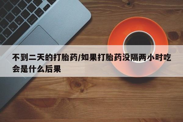 药流药怎么购买不到二天的打胎药/如果打胎药没隔两小时吃会是什么后果