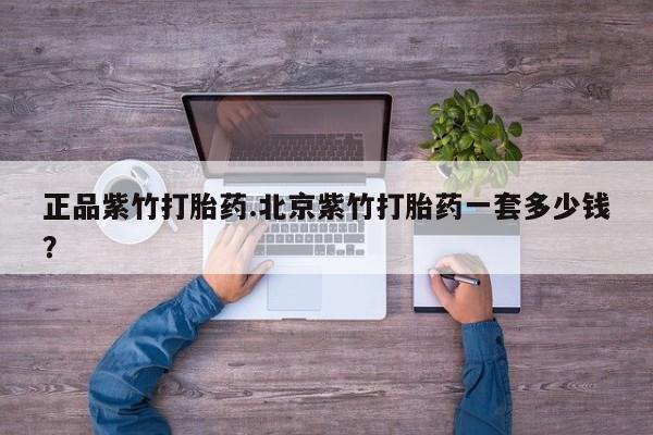药流药怎么购买正品紫竹打胎药.北京紫竹打胎药一套多少钱？