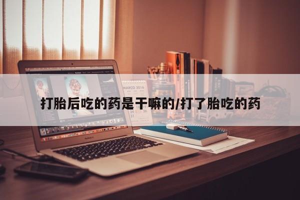 药流药怎么购买打胎后吃的药是干嘛的/打了胎吃的药
