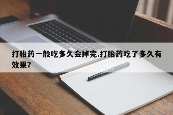 药流药怎么购买打胎药一般吃多久会掉完.打胎药吃了多久有效果？