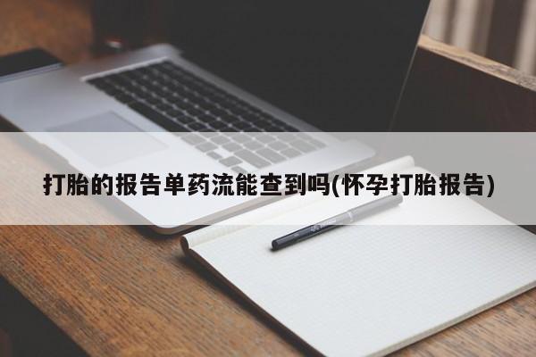 药流药怎么购买打胎的报告单药流能查到吗(怀孕打胎报告)