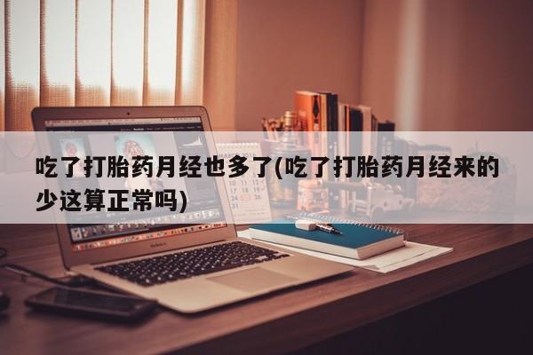 药流药怎么购买吃了打胎药月经也多了(吃了打胎药月经来的少这算正常吗)