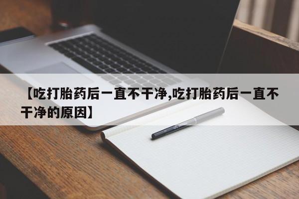 药流药怎么购买【吃打胎药后一直不干净,吃打胎药后一直不干净的原因】