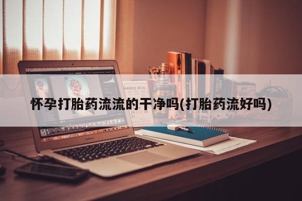 药流药怎么购买怀孕打胎药流流的干净吗(打胎药流好吗)