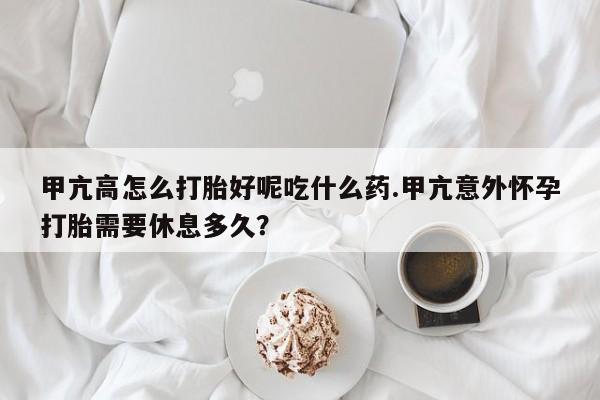 药流药怎么购买甲亢高怎么打胎好呢吃什么药.甲亢意外怀孕打胎需要休息多久？
