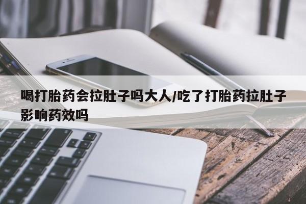 药流药怎么购买喝打胎药会拉肚子吗大人/吃了打胎药拉肚子影响药效吗