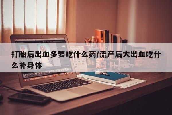 药流药怎么购买打胎后出血多要吃什么药/流产后大出血吃什么补身体