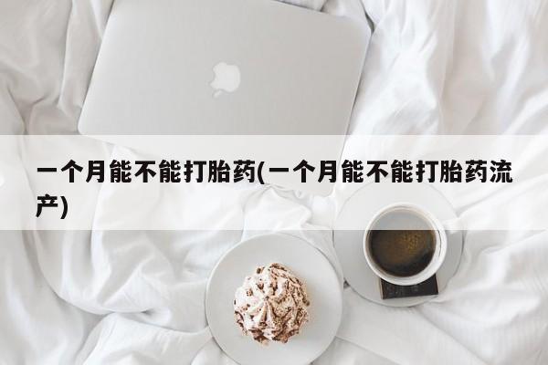 药流药怎么购买一个月能不能打胎药(一个月能不能打胎药流产)