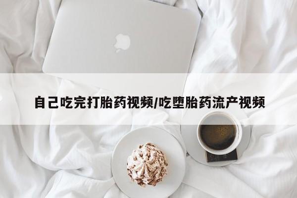 药流药怎么购买自己吃完打胎药视频/吃堕胎药流产视频
