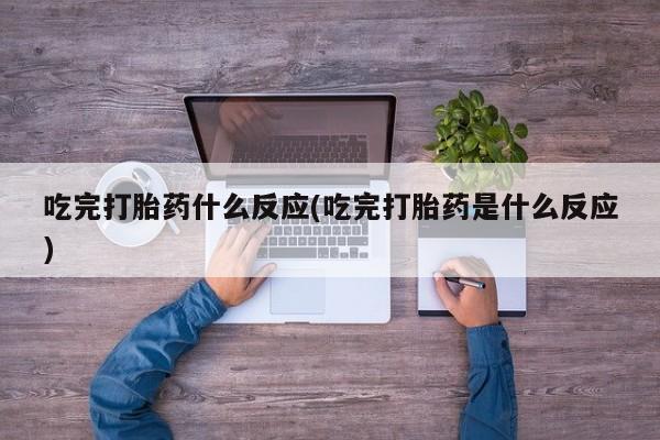药流药怎么购买吃完打胎药什么反应(吃完打胎药是什么反应)