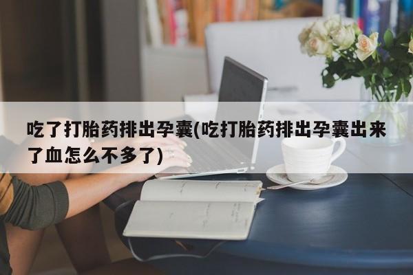 药流药怎么购买吃了打胎药排出孕囊(吃打胎药排出孕囊出来了血怎么不多了)