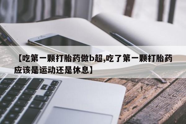 药流药怎么购买【吃第一颗打胎药做b超,吃了第一颗打胎药应该是运动还是休息】