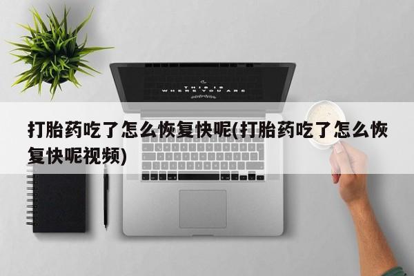 药流药怎么购买打胎药吃了怎么恢复快呢(打胎药吃了怎么恢复快呢视频)