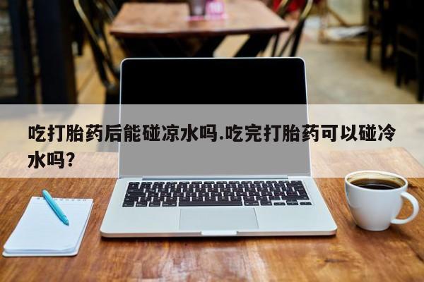 药流药怎么购买吃打胎药后能碰凉水吗.吃完打胎药可以碰冷水吗？