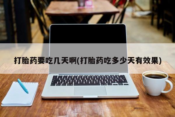 药流药怎么购买打胎药要吃几天啊(打胎药吃多少天有效果)