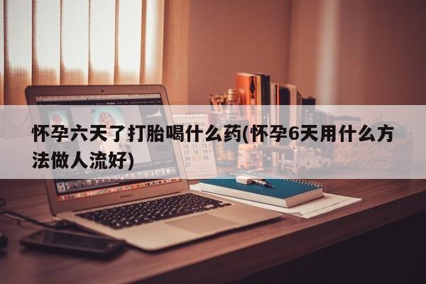 药流药怎么购买怀孕六天了打胎喝什么药(怀孕6天用什么方法做人流好)