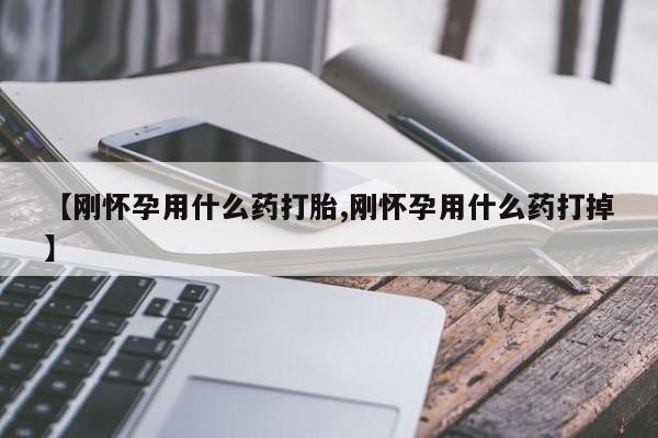 药流药怎么购买【刚怀孕用什么药打胎,刚怀孕用什么药打掉】